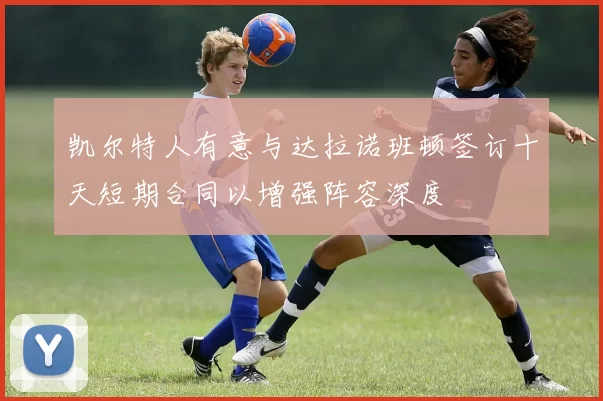 凯尔特人有意与达拉诺班顿签订十天短期合同以增强阵容深度