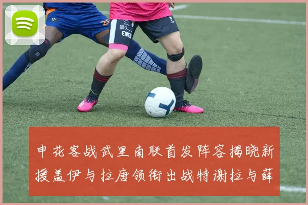 申花客战武里南联首发阵容揭晓新援盖伊与拉唐领衔出战特谢拉与薛庆浩同场竞技
