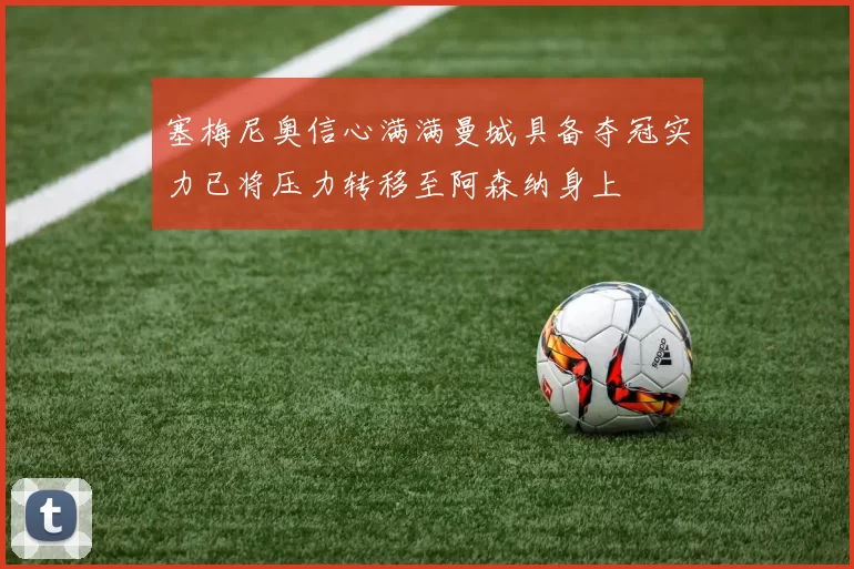 塞梅尼奥信心满满曼城具备夺冠实力已将压力转移至阿森纳身上