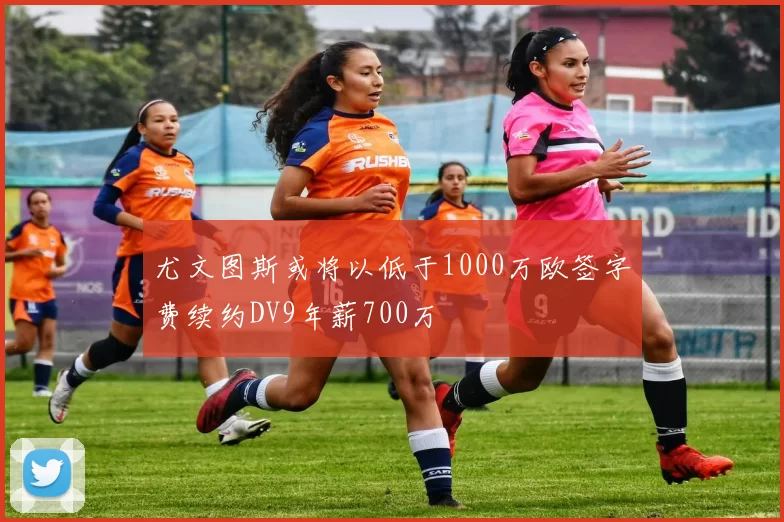 尤文图斯或将以低于1000万欧签字费续约DV9年薪700万
