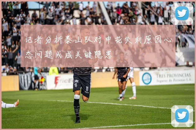 记者分析泰山队对申花失利原因心态问题或成关键隐患