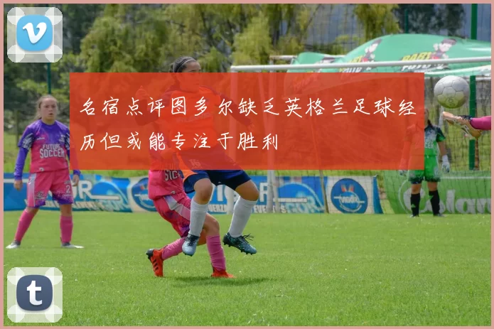 名宿点评图多尔缺乏英格兰足球经历但或能专注于胜利
