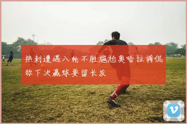 热刺遭遇八轮不胜尴尬奥哈拉调侃称下次赢球要留长发