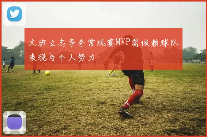文班立志争夺常规赛MVP需依赖球队表现与个人努力