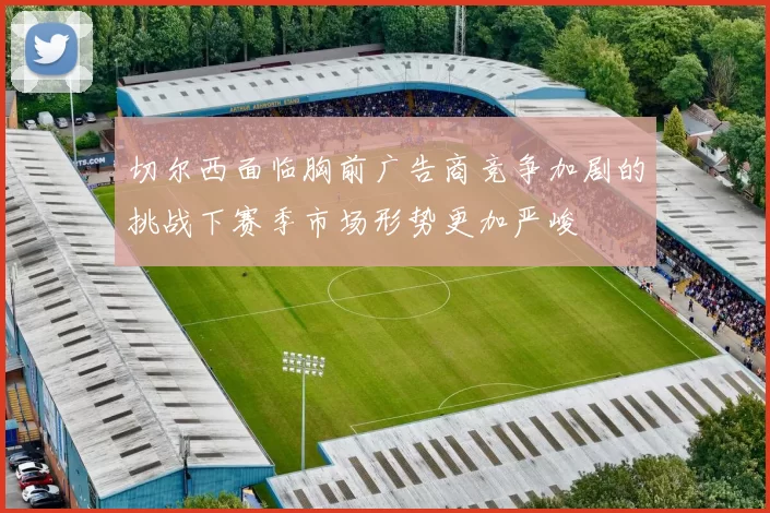 切尔西面临胸前广告商竞争加剧的挑战下赛季市场形势更加严峻