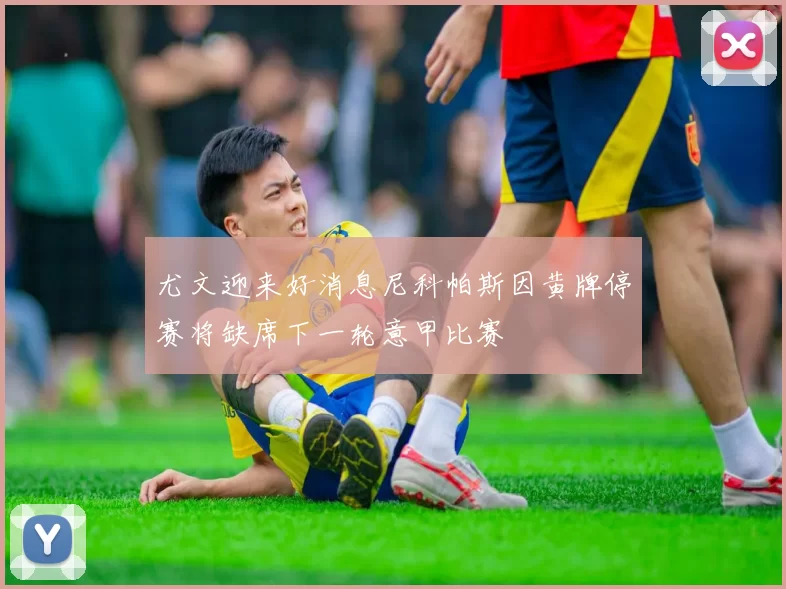 尤文迎来好消息尼科帕斯因黄牌停赛将缺席下一轮意甲比赛