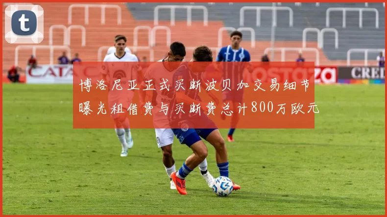 博洛尼亚正式买断波贝加交易细节曝光租借费与买断费总计800万欧元