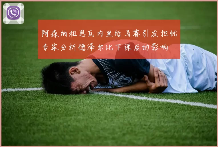 阿森纳租恩瓦内里给马赛引发担忧专家分析德泽尔比下课后的影响
