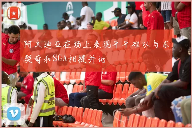 阿夫迪亚在场上表现平平难以与东契奇和SGA相提并论