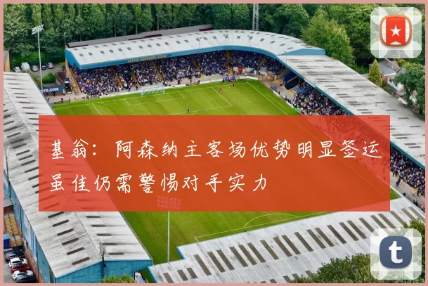 基翁：阿森纳主客场优势明显签运虽佳仍需警惕对手实力