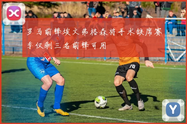 罗马前锋埃文弗格森将手术缺席赛季仅剩三名前锋可用