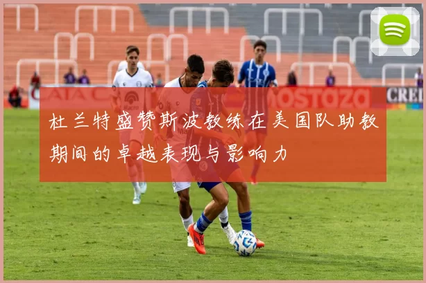 杜兰特盛赞斯波教练在美国队助教期间的卓越表现与影响力