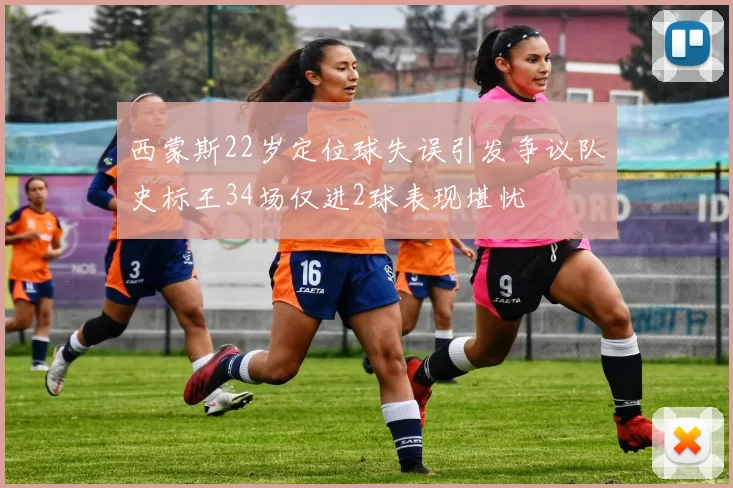 西蒙斯22岁定位球失误引发争议队史标王34场仅进2球表现堪忧