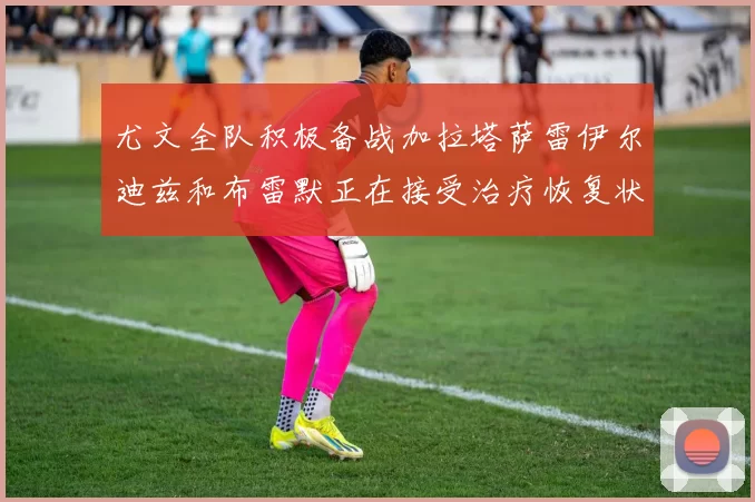 尤文全队积极备战加拉塔萨雷伊尔迪兹和布雷默正在接受治疗恢复状态