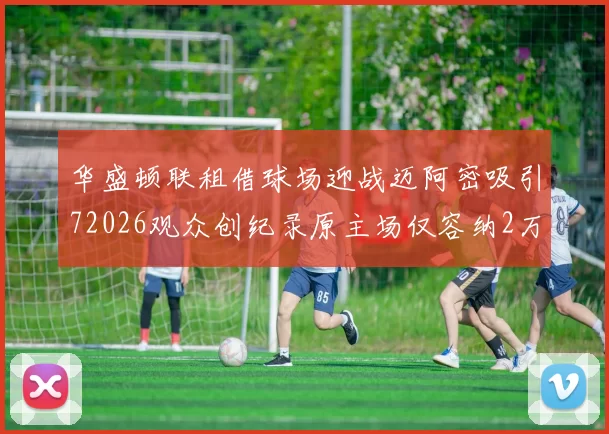 华盛顿联租借球场迎战迈阿密吸引72026观众创纪录原主场仅容纳2万人