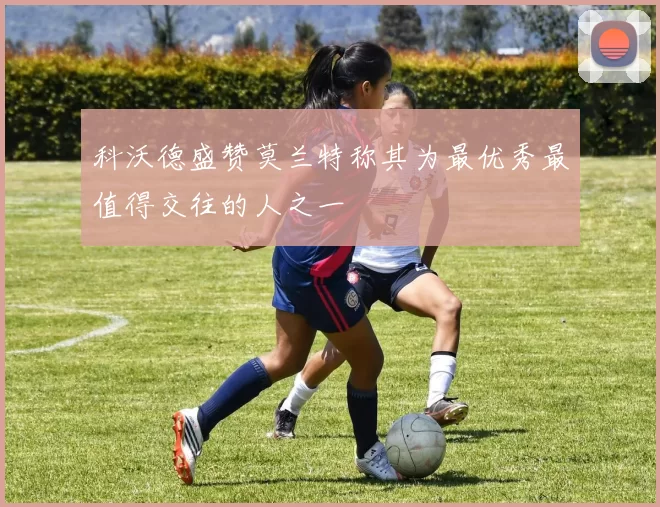 科沃德盛赞莫兰特称其为最优秀最值得交往的人之一