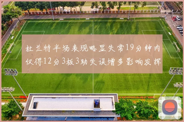 杜兰特半场表现略显失常19分钟内仅得12分3板3助失误增多影响发挥