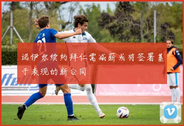诺伊尔续约拜仁需减薪或将签署基于表现的新合同
