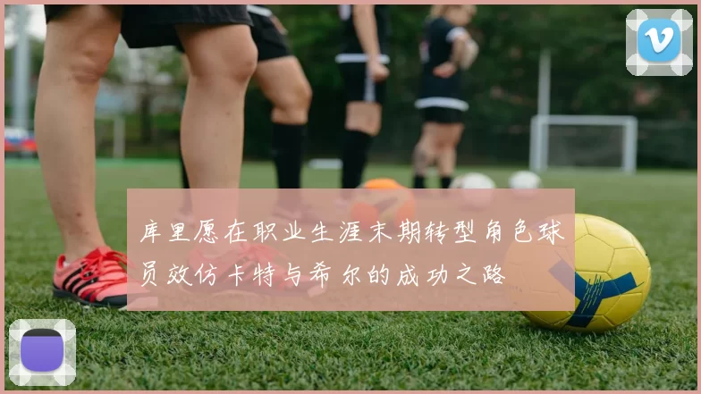 库里愿在职业生涯末期转型角色球员效仿卡特与希尔的成功之路