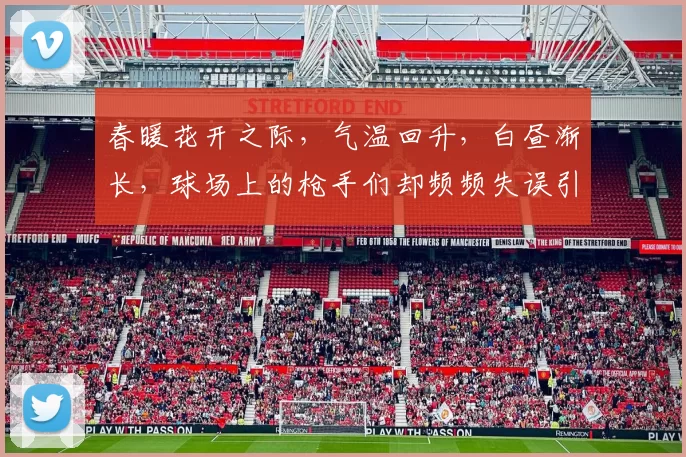 春暖花开之际，气温回升，白昼渐长，球场上的枪手们却频频失误引发热议