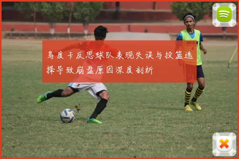 乌度卡反思球队表现失误与投篮选择导致崩盘原因深度剖析