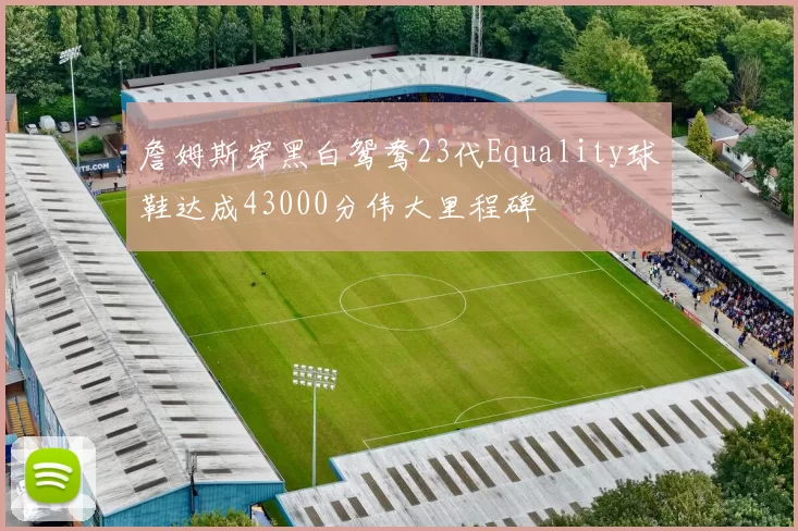 詹姆斯穿黑白鸳鸯23代Equality球鞋达成43000分伟大里程碑