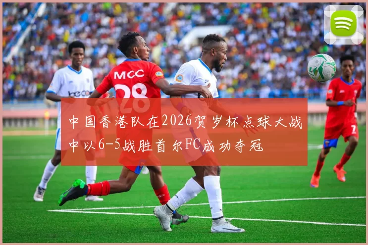 中国香港队在2026贺岁杯点球大战中以6-5战胜首尔FC成功夺冠