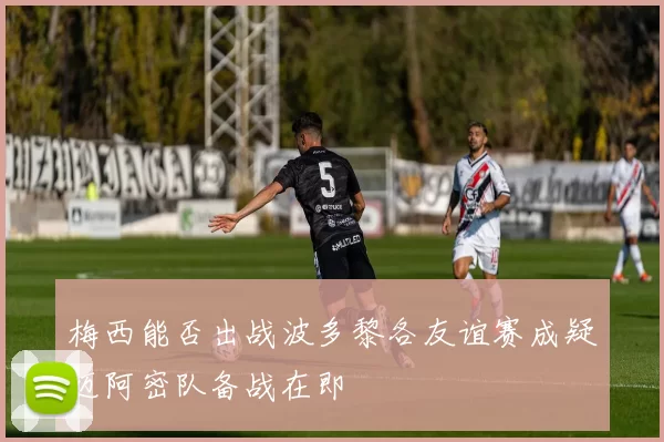 梅西能否出战波多黎各友谊赛成疑迈阿密队备战在即