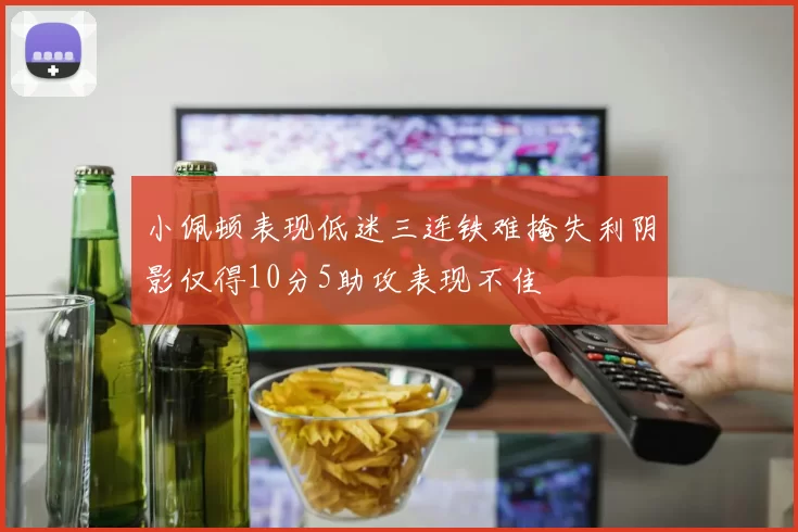 小佩顿表现低迷三连铁难掩失利阴影仅得10分5助攻表现不佳