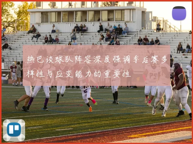 热巴谈球队阵容深度强调季后赛多样性与应变能力的重要性
