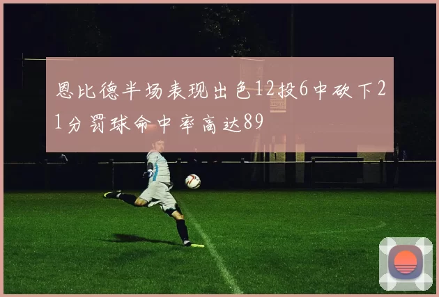 恩比德半场表现出色12投6中砍下21分罚球命中率高达89