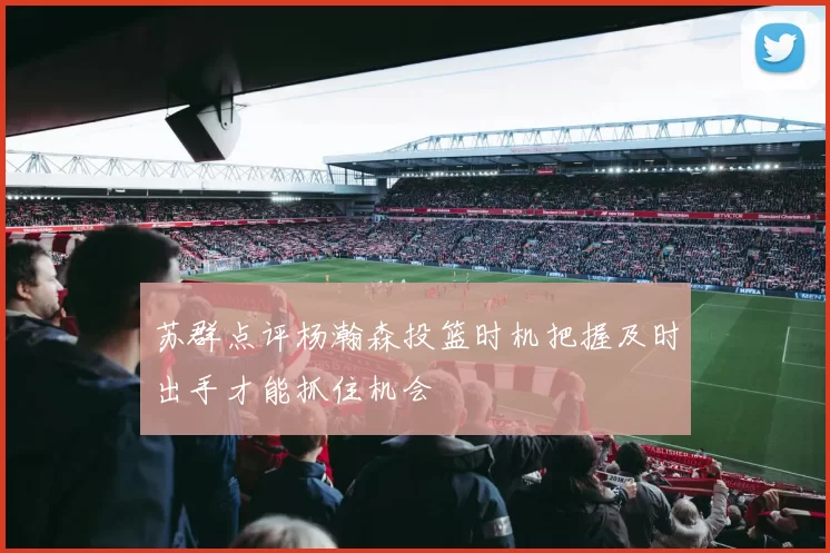 苏群点评杨瀚森投篮时机把握及时出手才能抓住机会