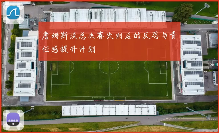 詹姆斯谈总决赛失利后的反思与责任感提升计划