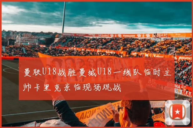 曼联U18战胜曼城U18一线队临时主帅卡里克亲临现场观战